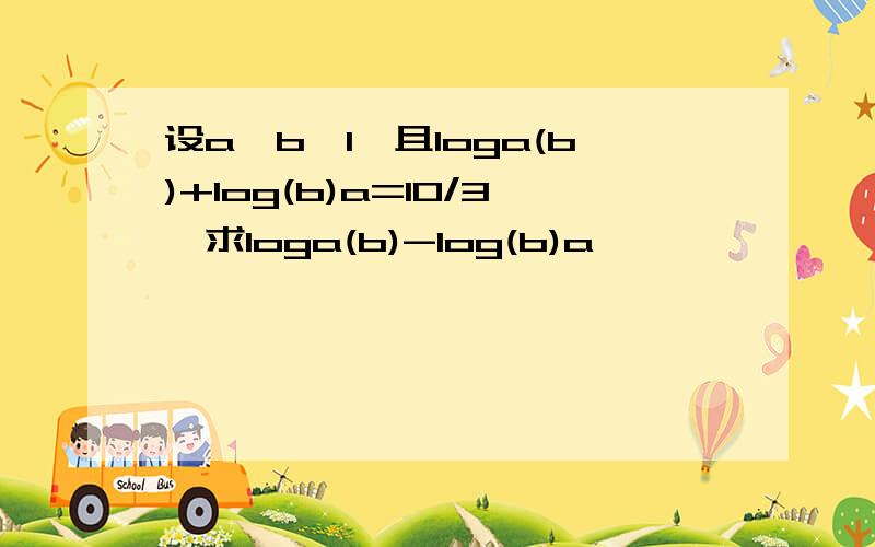 设a>b>1,且loga(b)+log(b)a=10/3,求loga(b)-log(b)a