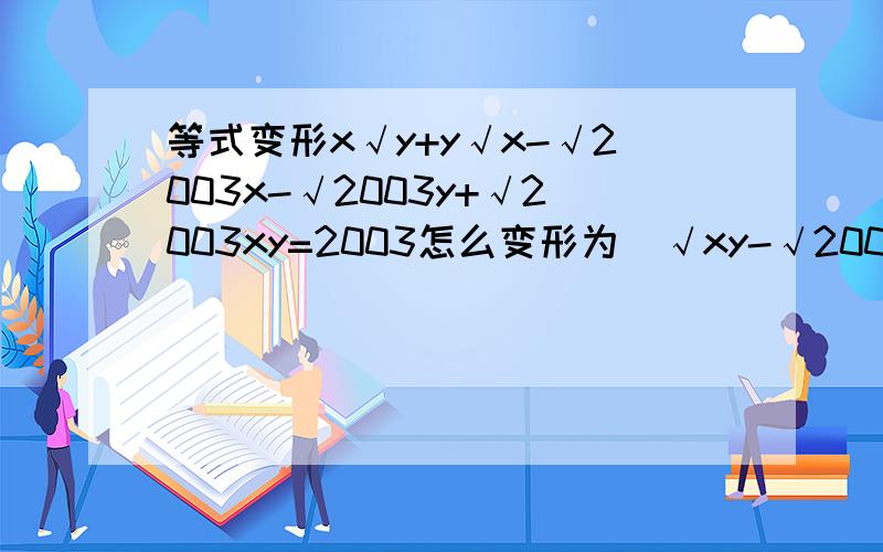 等式变形x√y+y√x-√2003x-√2003y+√2003xy=2003怎么变形为(√xy-√2003)(√x+√y+√2003)?√为根号、2003x等为一个整体