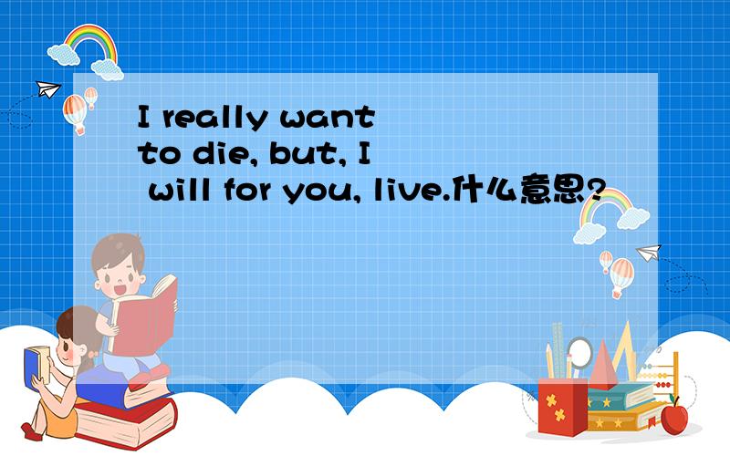 I really want to die, but, I will for you, live.什么意思?