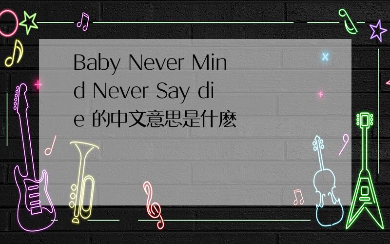 Baby Never Mind Never Say die 的中文意思是什麽