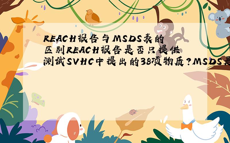 REACH报告与MSDS表的区别REACH报告是否只提供测试SVHC中提出的38项物质?MSDS是否只是在该产品中包含有SVHC中的38项物质时才提供?如果这样为什么供应商提供的MSDS中并不是SVHC的化学品啦?