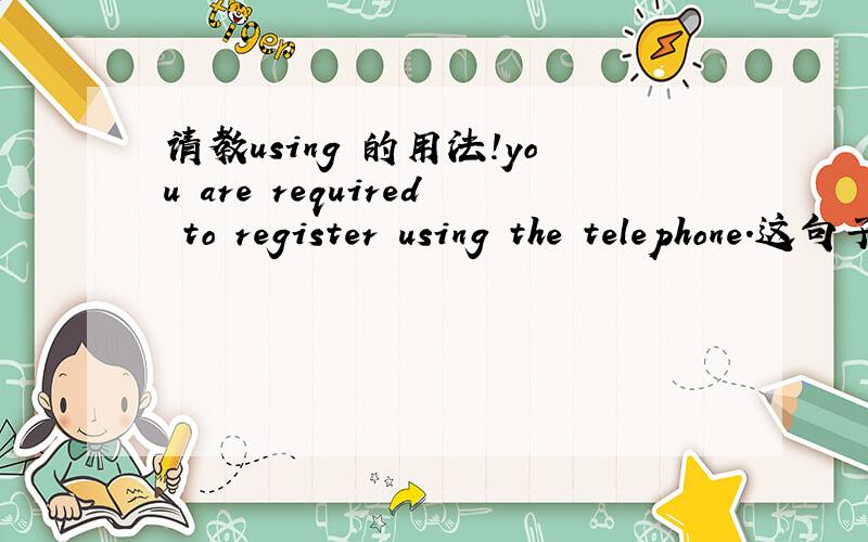 请教using 的用法!you are required to register using the telephone.这句子中的USE是副词吗?为什么不可以用TO USE呢?