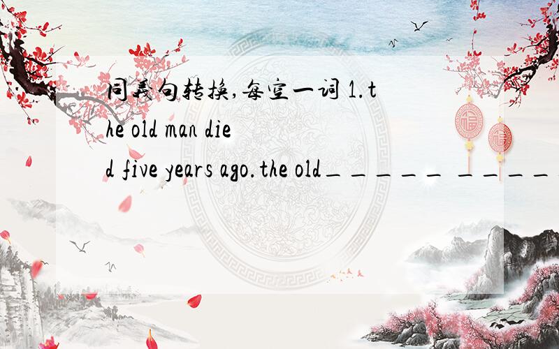 同义句转换,每空一词 1.the old man died five years ago.the old_____ _____ _____for five years.2.d