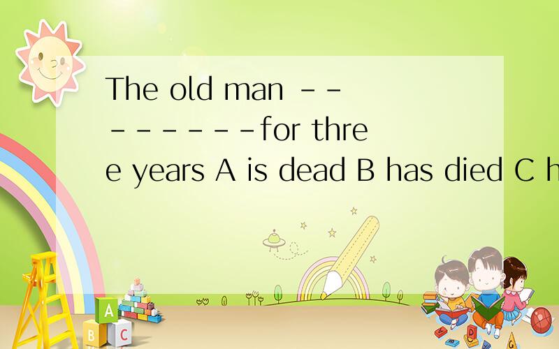 The old man --------for three years A is dead B has died C has been died D has been dead