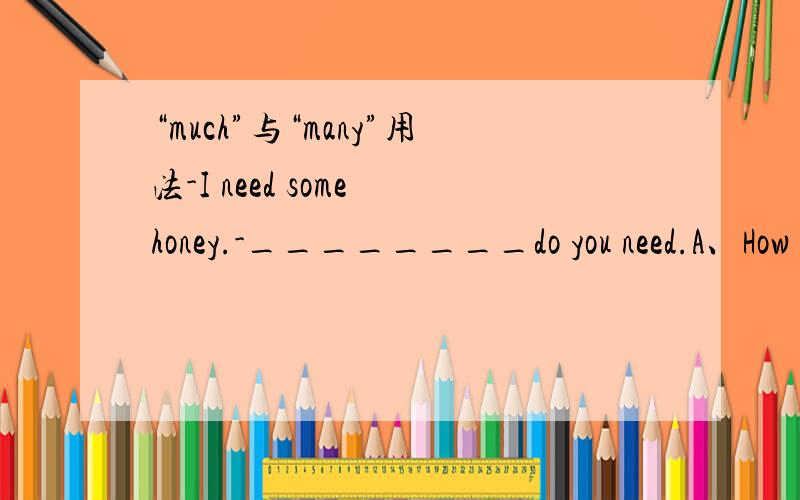 “much”与“many”用法-I need some honey.-________do you need.A、How much B、How many C、How far D、How often请问选什么?