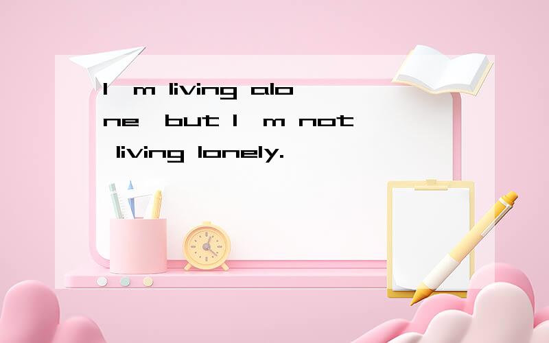 I'm living alone,but I'm not living lonely.