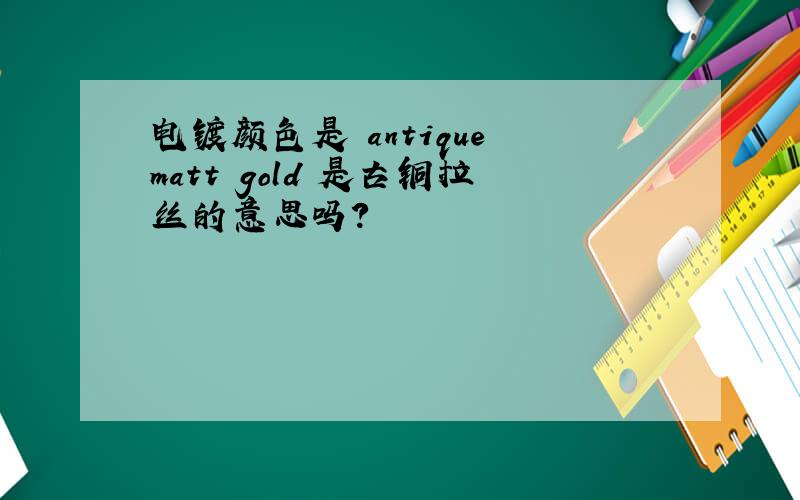 电镀颜色是 antique matt gold 是古铜拉丝的意思吗?