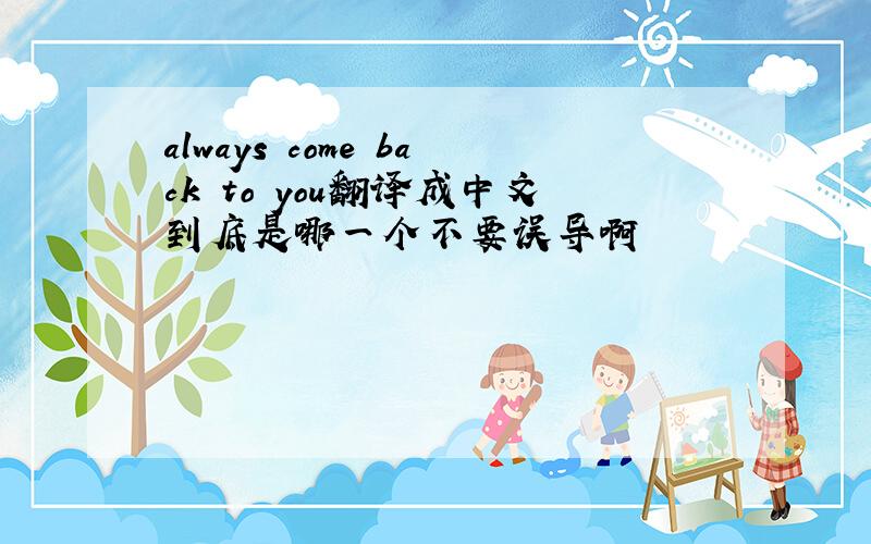 always come back to you翻译成中文到底是哪一个不要误导啊