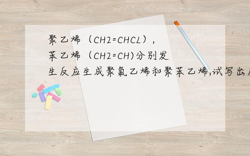 聚乙烯（CH2=CHCL）,苯乙烯（CH2=CH)分别发生反应生成聚氯乙烯和聚苯乙烯,试写出反应的表达式