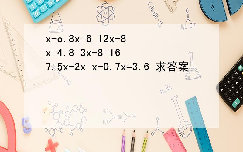 x-o.8x=6 12x-8x=4.8 3x-8=16 7.5x-2x x-0.7x=3.6 求答案