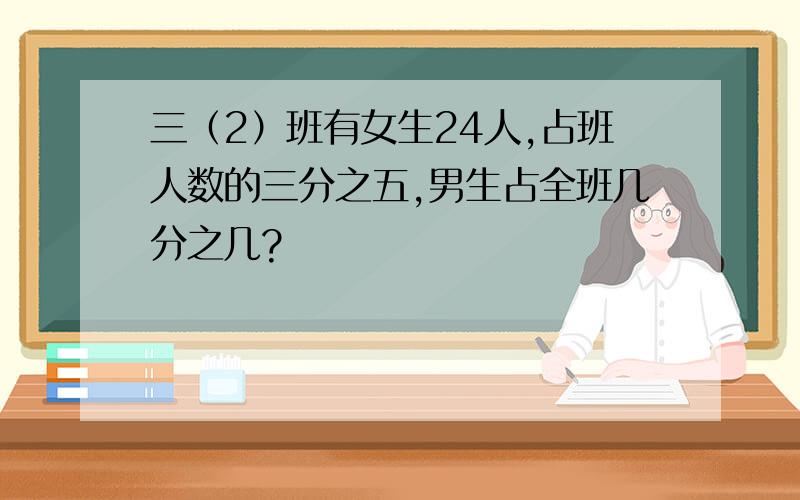 三（2）班有女生24人,占班人数的三分之五,男生占全班几分之几?