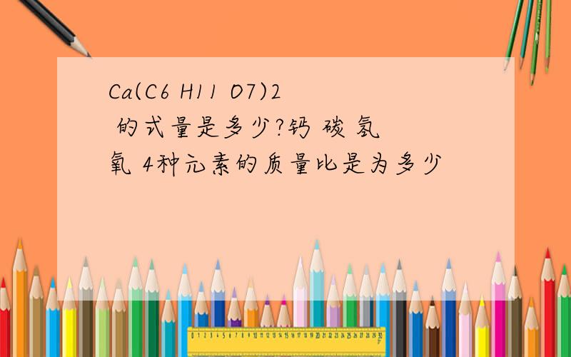Ca(C6 H11 O7)2 的式量是多少?钙 碳 氢 氧 4种元素的质量比是为多少