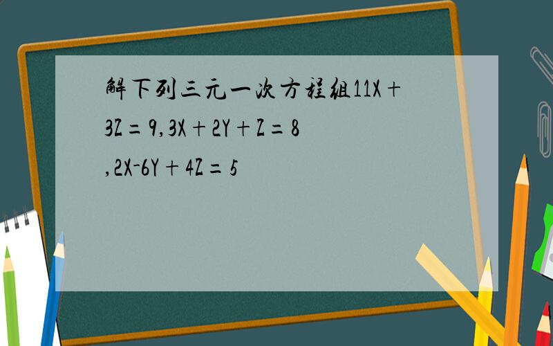 解下列三元一次方程组11X+3Z=9,3X+2Y+Z=8,2X-6Y+4Z=5