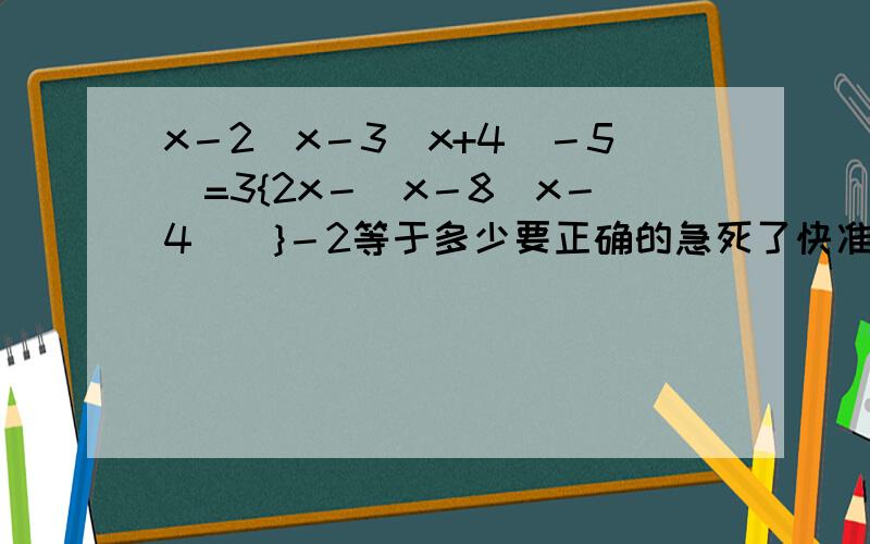 x－2[x－3(x+4)－5]=3{2x－[x－8(x－4)]}－2等于多少要正确的急死了快准确的