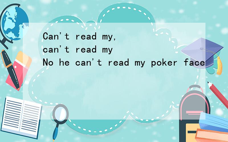 Can't read my,can't read my No he can't read my poker face