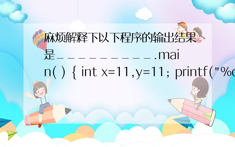 麻烦解释下以下程序的输出结果是_________.main( ) { int x=11,y=11; printf(