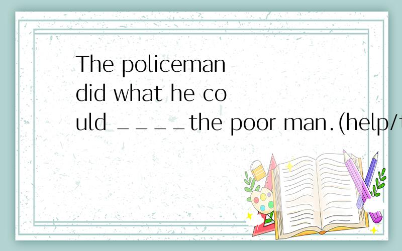 The policeman did what he could ____the poor man.(help/to help)(why) 为何不用helpcould后不是加help吗