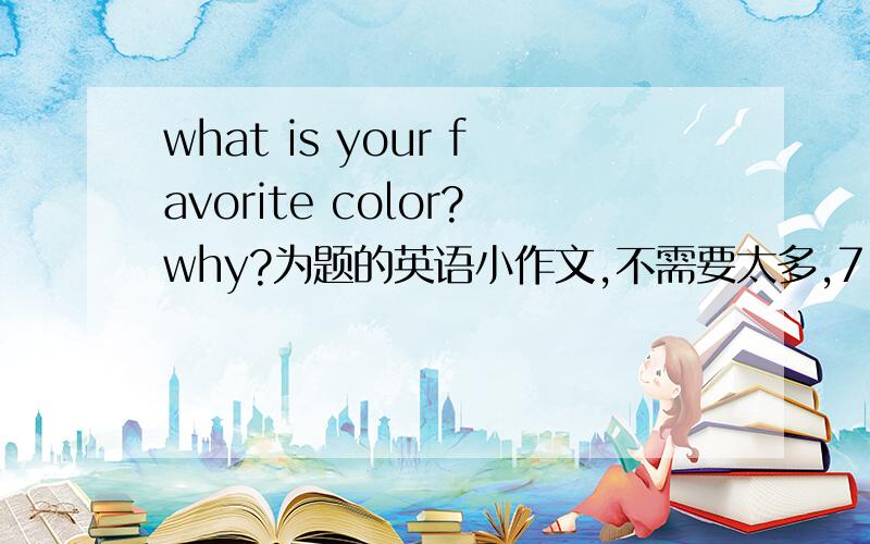 what is your favorite color?why?为题的英语小作文,不需要太多,7,8句就行!