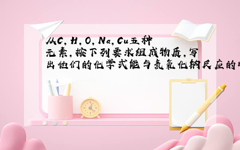 从C,H,O,Na,Cu五种元素,按下列要求组成物质,写出他们的化学式能与氢氧化钠反应的非金属氧化物含有氧元素的酸难溶性碱由四种元素组成的可溶性盐