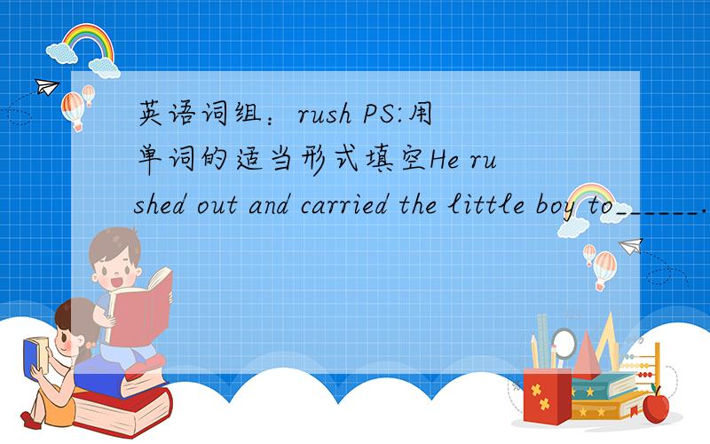 英语词组：rush PS:用单词的适当形式填空He rushed out and carried the little boy to______.(safe)