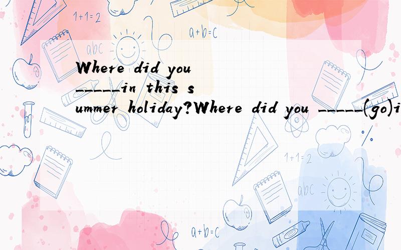 Where did you _____in this summer holiday?Where did you _____(go)in this summer holiday?