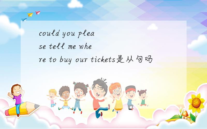 could you please tell me where to buy our tickets是从句吗