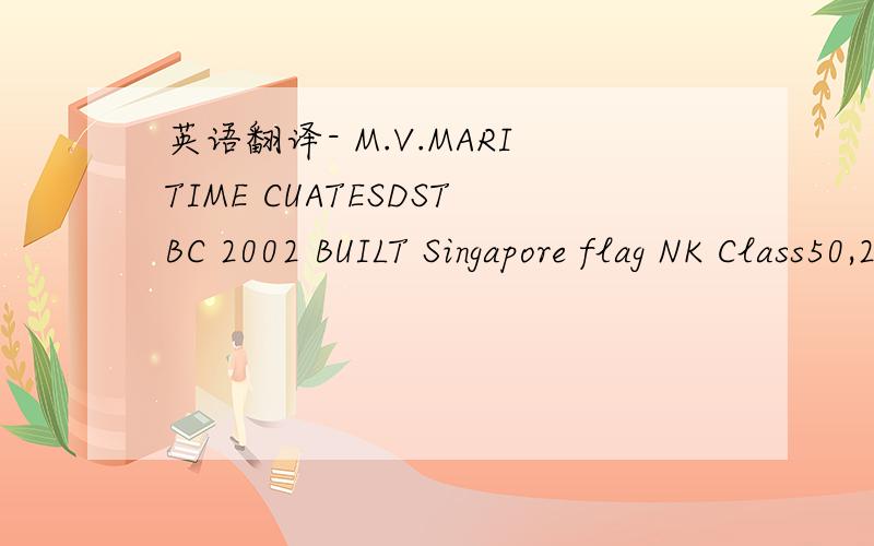 英语翻译- M.V.MARITIME CUATESDSTBC 2002 BUILT Singapore flag NK Class50,244 mtdw on 11.925 M SSW draftTPC 53.50 on SSW draftLOA/Beam 189.8/32.26 M5 Ho/Ha MacGregor Electro Hydraulic Folding type Hatch Covers2,231,847 cuft Grain2,144,070 cuft Bale