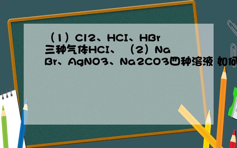 （1）Cl2、HCI、HBr三种气体HCI、 （2）NaBr、AgNO3、Na2CO3四种溶液 如何互相鉴别（1）Cl2、HCI、HBr三种气体HCI、   （2）NaBr、AgNO3、Na2CO3四种溶液如何互相鉴别