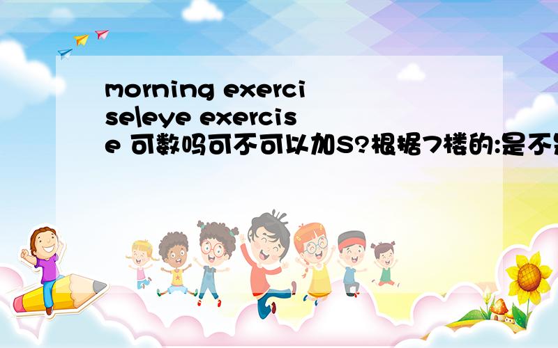 morning exercise\eye exercise 可数吗可不可以加S?根据7楼的:是不是说,moring exercises/eye exercises.本来是可数的,但如果前面有动词就像你说的 do/take moring exercise/eye exercise,那么这两个词组中的 exercise 就