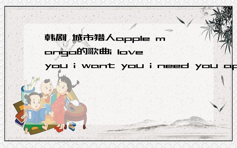 韩剧 城市猎人apple mango的歌曲i love you i want you i need you apple mango的空间链接地址