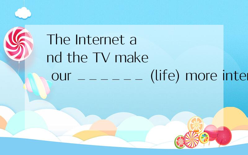 The Internet and the TV make our ______ (life) more interesting and colourful.The little boy wishes he _____(can) live under the sea some day.Having too much homework is a major _______(teenage) problem.