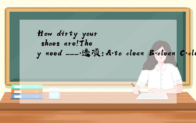 How dirty your shoes are!They need ___.选项：A.to clean B.clean C.cleaning D.cleaned.应该选哪个答案,为什么?