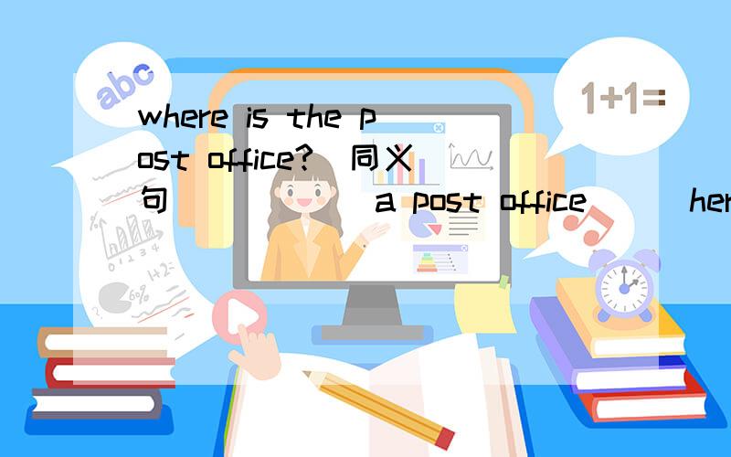 where is the post office?（同义句）__ __ a post office __ here?=which is __ __ __the post office?=can you tell me __ __ __the post office?=can you tell me__ __ __to post office?=please show me__ __ __the post office.