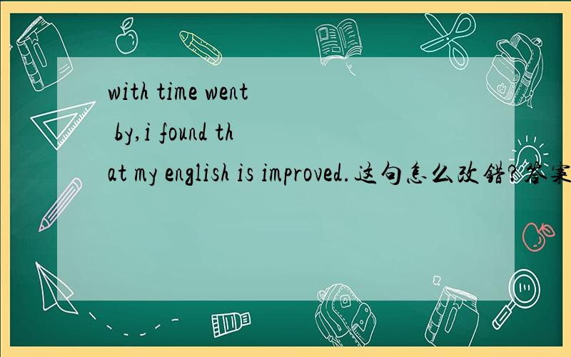 with time went by,i found that my english is improved.这句怎么改错?答案是把went改成going.这个我可以理解,但是能不能把with 改为as?