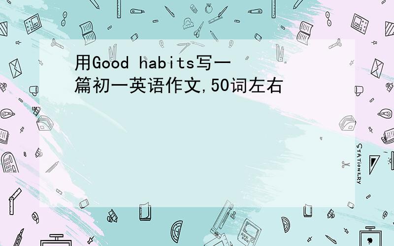 用Good habits写一篇初一英语作文,50词左右