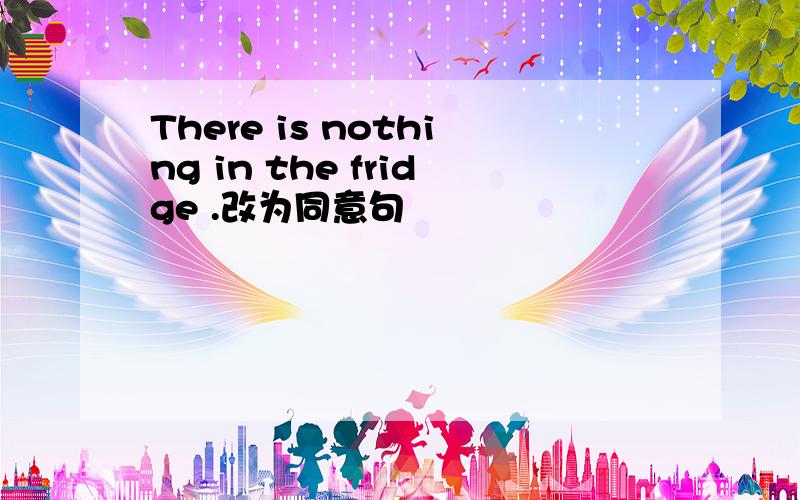 There is nothing in the fridge .改为同意句