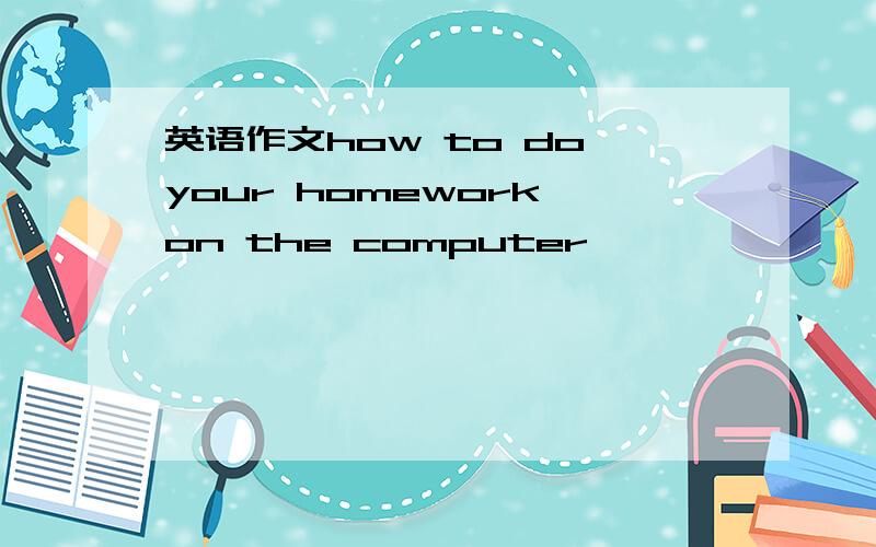 英语作文how to do your homework on the computer