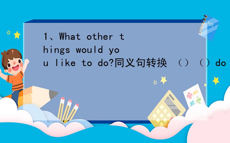 1、What other things would you like to do?同义句转换 （）（）do you want to do?2、 She reads many English books.同义句转换She reads （）（） English books.She reads （）（） （） English books.
