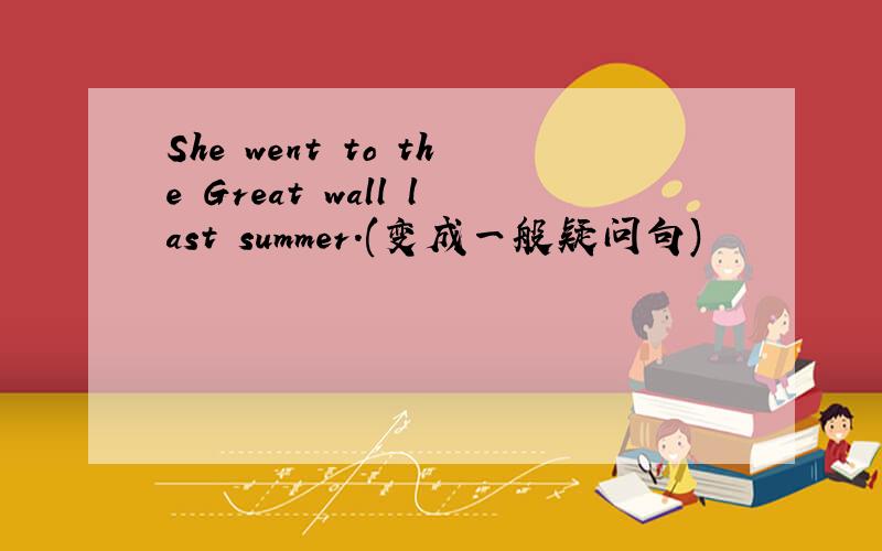 She went to the Great wall last summer.(变成一般疑问句)
