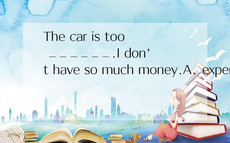 The car is too ______.I don’t have so much money.A、expensiveB、smallC、big
