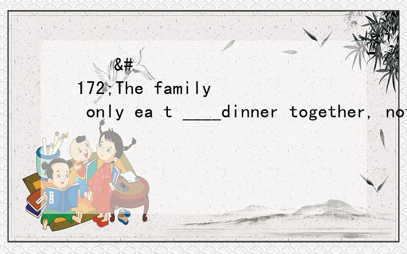 ¬¬¬The family only ea t ____dinner together, not other meals 中文