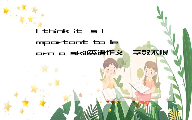 I think it's Important to learn a skill英语作文,字数不限,