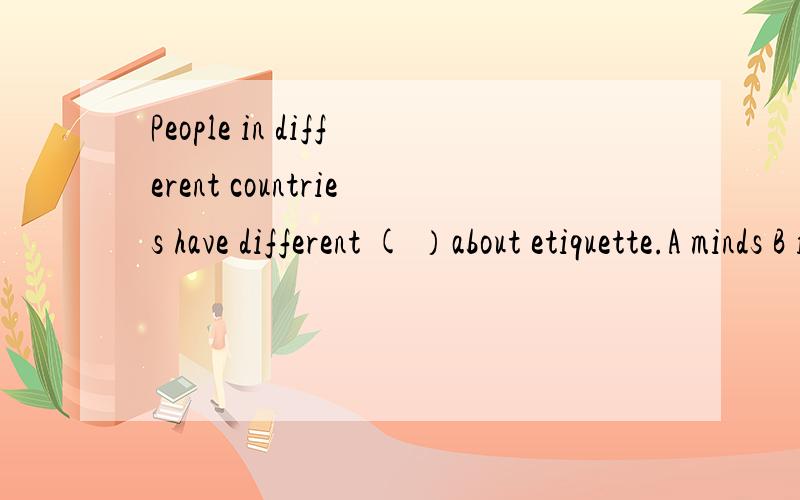 People in different countries have different ( ）about etiquette.A minds B ideas C questions