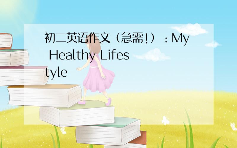 初二英语作文（急需!）：My Healthy Lifestyle
