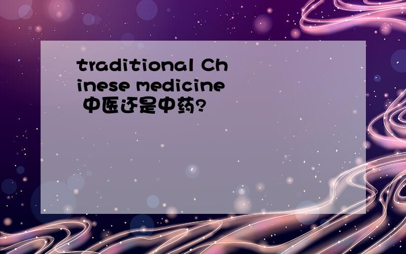 traditional Chinese medicine 中医还是中药?