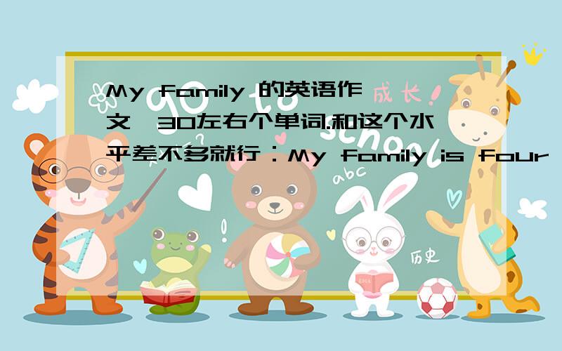 My family 的英语作文,30左右个单词.和这个水平差不多就行：My family is four people.I have a mother,a father and a brother.Myfather and my mother likes to go for a walk in evening.My brother likes with me play ping-pong.