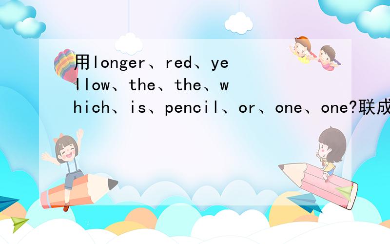 用longer、red、yellow、the、the、which、is、pencil、or、one、one?联成句子