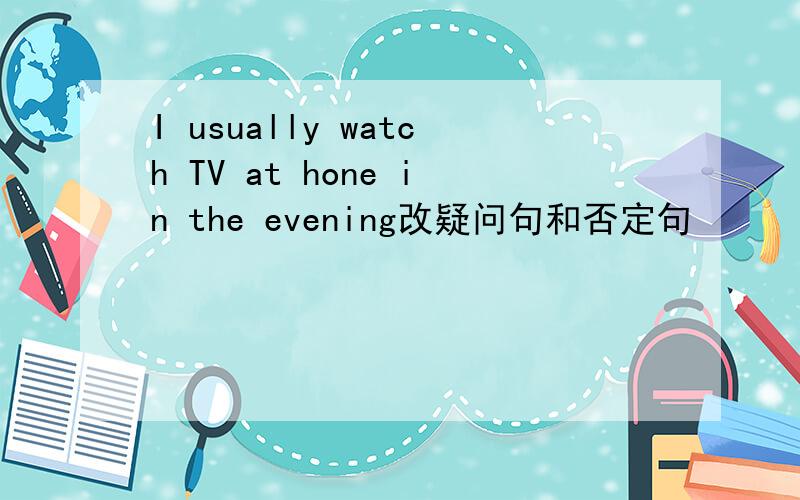 I usually watch TV at hone in the evening改疑问句和否定句