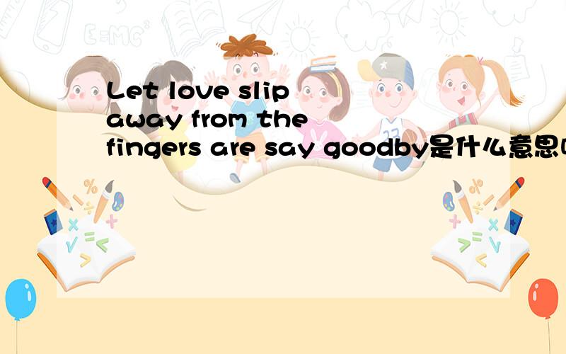 Let love slip away from the fingers are say goodby是什么意思呢?