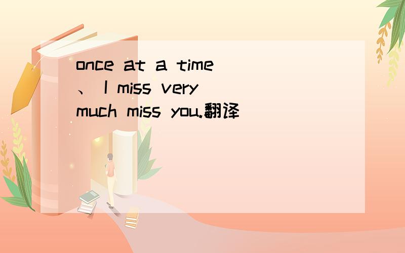 once at a time、 I miss very much miss you.翻译